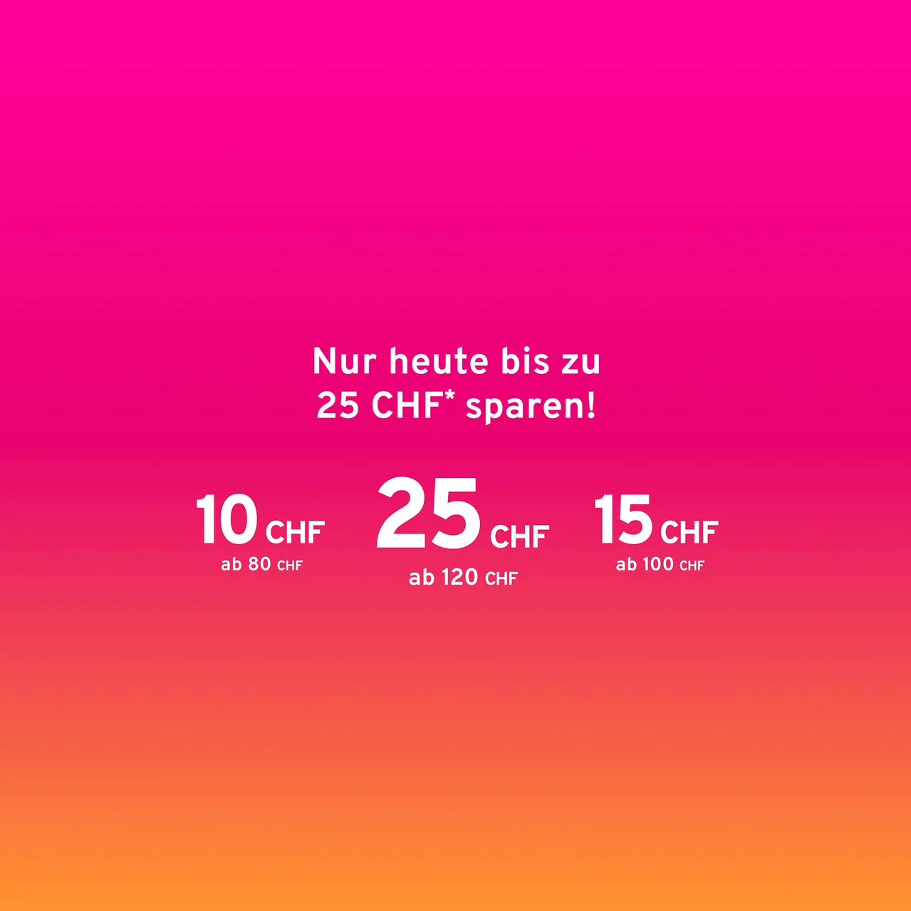 Pink-orangefarbener Hintergrund mit weißem Text: Nur heute bis zu 25 CHF* sparen! 10 CHF ab 80 CHF, 25 CHF ab 120 CHF, 15 CHF ab 100 CHF.