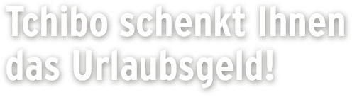 Tchibo schenkt Ihnen das Urlaubsgeld! Tchibo schenkt Ihnen das Urlaubsgeld!